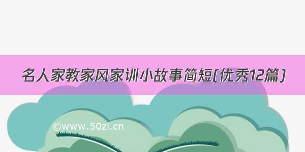 名人家教家风家训小故事简短(优秀12篇)