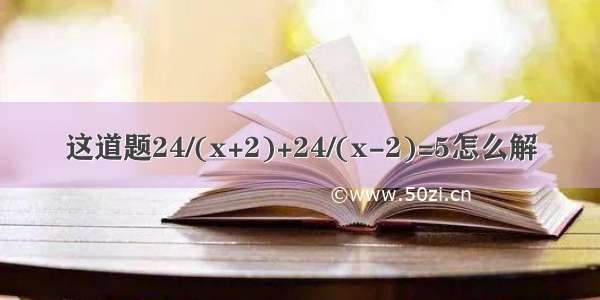 这道题24/(x+2)+24/(x-2)=5怎么解