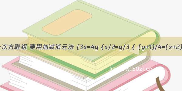 二元一次方程组 要用加减消元法 {3x=4y {x/2=y/3 {（y+1)/4=(x+2)/3{1