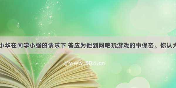 七年级学生小华在同学小强的请求下 答应为他到网吧玩游戏的事保密。你认为小华对自己