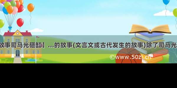 【儿童故事司马光砸缸】...的故事(文言文或古代发生的故事)除了司马光砸缸急...