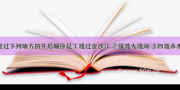 红军长征经过下列地方的先后顺序是①渡过金沙江 ②强渡大渡河 ③四渡赤水 ④飞夺泸