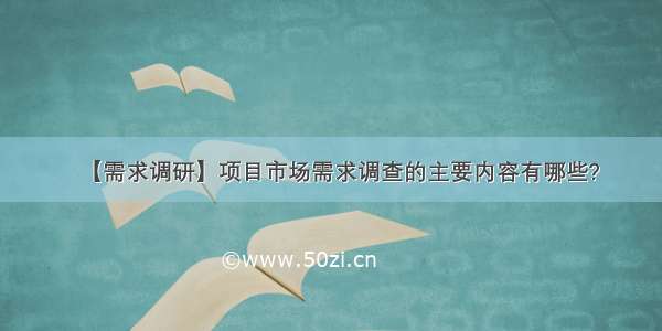 【需求调研】项目市场需求调查的主要内容有哪些?