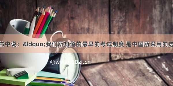英国大百科全书中说：“我们所知道的最早的考试制度 是中国所采用的选举制度 及其定