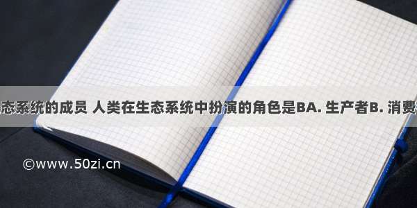 人也是生态系统的成员 人类在生态系统中扮演的角色是BA. 生产者B. 消费者C. 生产