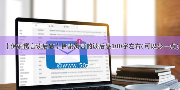 【伊索寓言读后感】伊索寓言的读后感100字左右(可以少一点)