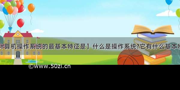 【计算机操作系统的最基本特征是】什么是操作系统?它有什么基本特征?