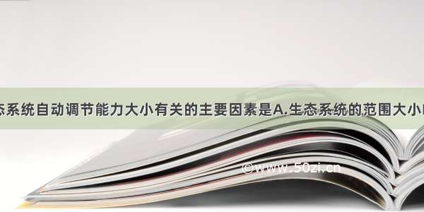 单选题与生态系统自动调节能力大小有关的主要因素是A.生态系统的范围大小B.生态因子C.