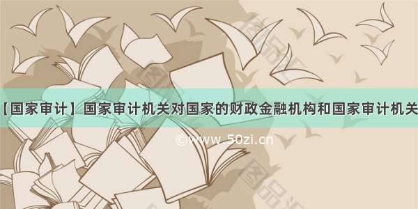 【国家审计】国家审计机关对国家的财政金融机构和国家审计机关...