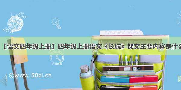 【语文四年级上册】四年级上册语文《长城》课文主要内容是什么