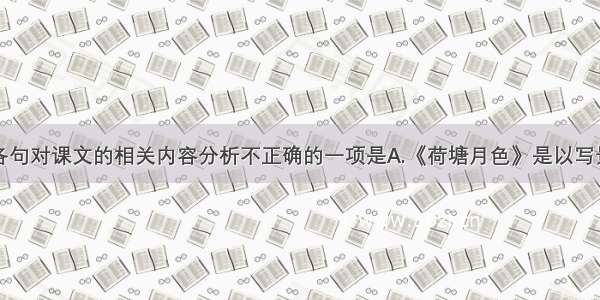 单选题下列各句对课文的相关内容分析不正确的一项是A.《荷塘月色》是以写景为主的抒情