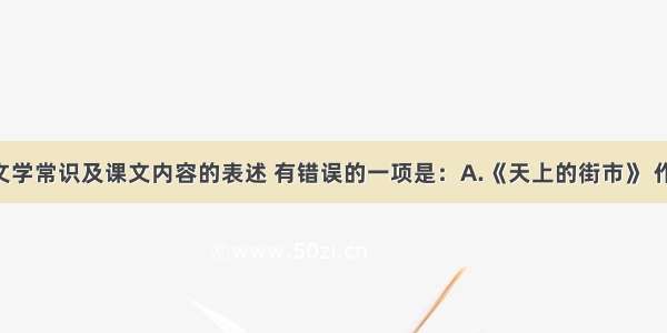 下列有关文学常识及课文内容的表述 有错误的一项是：A.《天上的街市》 作者郭沫若 