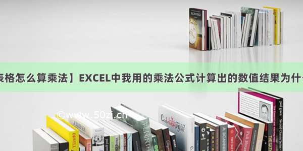 【excel表格怎么算乘法】EXCEL中我用的乘法公式计算出的数值结果为什么不对?E...