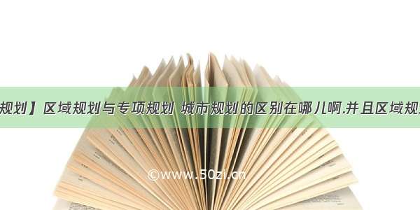 【区域规划】区域规划与专项规划 城市规划的区别在哪儿啊.并且区域规划怎么...