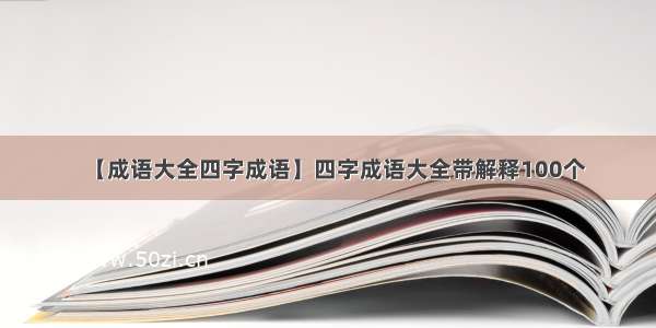 【成语大全四字成语】四字成语大全带解释100个