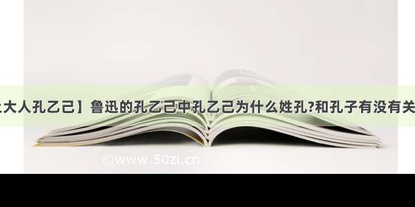 【上大人孔乙己】鲁迅的孔乙己中孔乙己为什么姓孔?和孔子有没有关系呢?