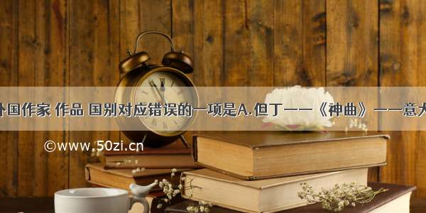 单选题下列外国作家 作品 国别对应错误的一项是A.但丁——《神曲》——意大利莫里哀—