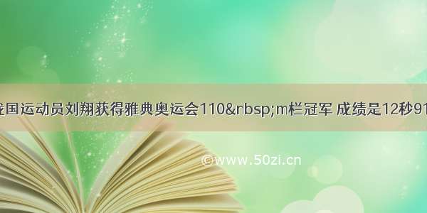 单选题我国运动员刘翔获得雅典奥运会110 m栏冠军 成绩是12秒91 实现了