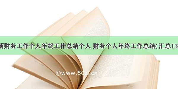 最新财务工作个人年终工作总结个人 财务个人年终工作总结(汇总13篇)