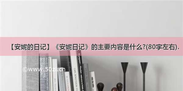 【安妮的日记】《安妮日记》的主要内容是什么?(80字左右).