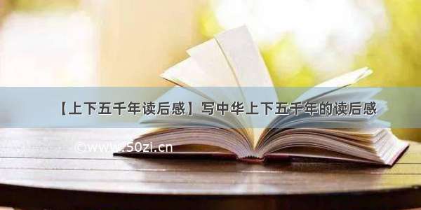 【上下五千年读后感】写中华上下五千年的读后感