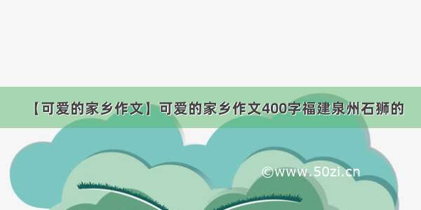 【可爱的家乡作文】可爱的家乡作文400字福建泉州石狮的