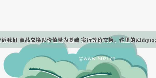 单选题价值规律告诉我们 商品交换以价值量为基础 实行等价交换。这里的“等价交换”