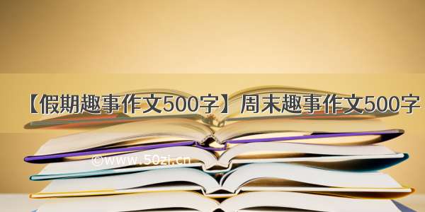 【假期趣事作文500字】周末趣事作文500字