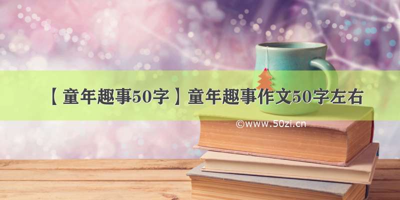 【童年趣事50字】童年趣事作文50字左右