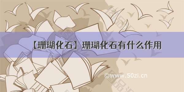 【珊瑚化石】珊瑚化石有什么作用