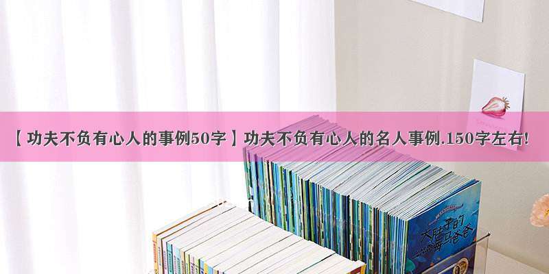 【功夫不负有心人的事例50字】功夫不负有心人的名人事例.150字左右!