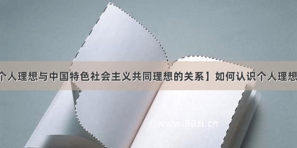 【如何认识个人理想与中国特色社会主义共同理想的关系】如何认识个人理想与中国特色社