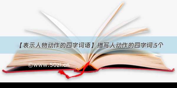 【表示人物动作的四字词语】描写人动作的四字词.5个