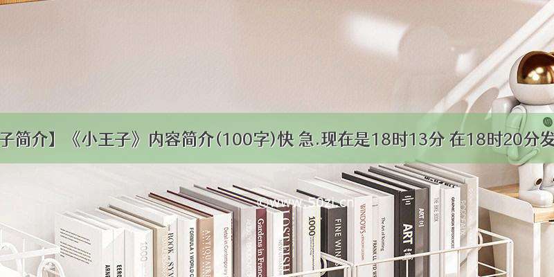 【小王子简介】《小王子》内容简介(100字)快 急.现在是18时13分 在18时20分发来 ...