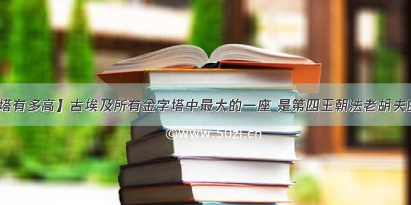 【埃及金字塔有多高】古埃及所有金字塔中最大的一座 是第四王朝法老胡夫的金字塔 它...