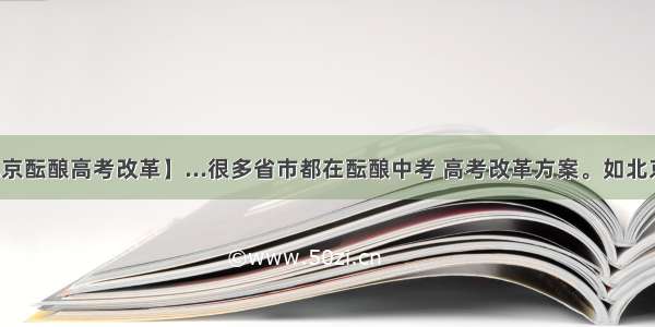 【北京酝酿高考改革】...很多省市都在酝酿中考 高考改革方案。如北京市...