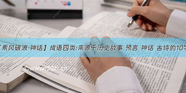 【乘风破浪 神话】成语四类:来源于历史故事 预言 神话 古诗的10字...