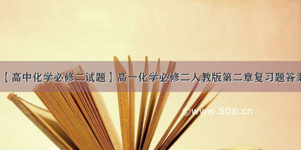 【高中化学必修二试题】高一化学必修二人教版第二章复习题答案