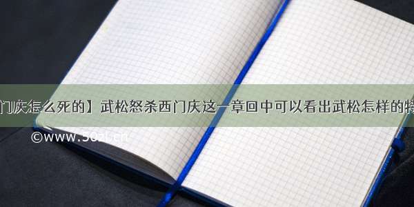 【西门庆怎么死的】武松怒杀西门庆这一章回中可以看出武松怎样的特点?...