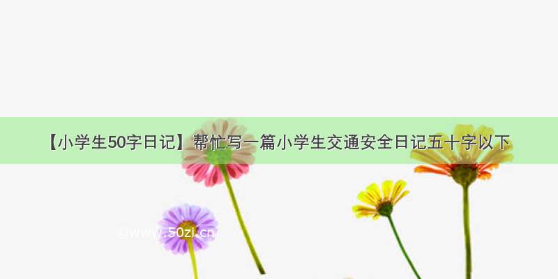 【小学生50字日记】帮忙写一篇小学生交通安全日记五十字以下