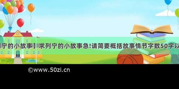 【列宁的小故事】求列宁的小故事急!请简要概括故事情节字数50字以内....