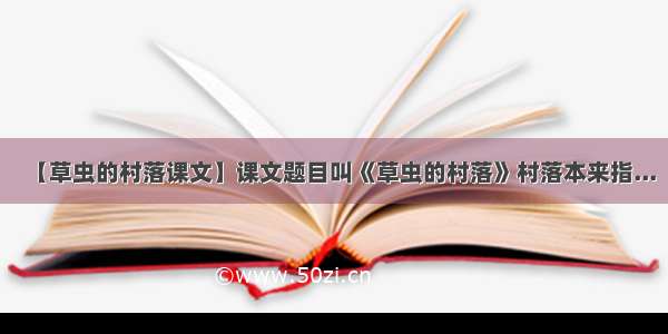 【草虫的村落课文】课文题目叫《草虫的村落》村落本来指...