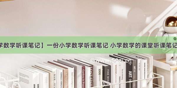 【小学数学听课笔记】一份小学数学听课笔记 小学数学的课堂听课笔记要有...