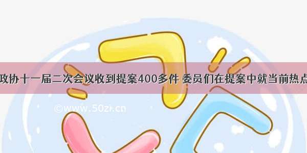 单选题全国政协十一届二次会议收到提案400多件 委员们在提案中就当前热点问题提出了