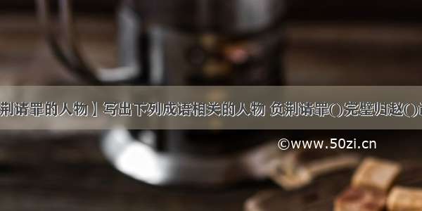 【负荆请罪的人物】写出下列成语相关的人物 负荆请罪()完璧归赵()凿壁...