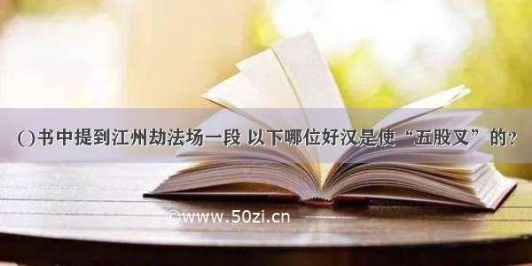 ()书中提到江州劫法场一段 以下哪位好汉是使“五股叉”的？