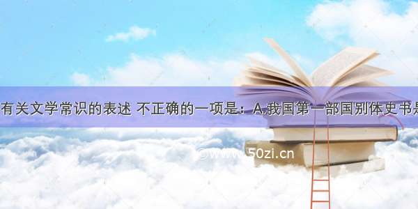 单选题下列有关文学常识的表述 不正确的一项是：A.我国第一部国别体史书是《战国策》