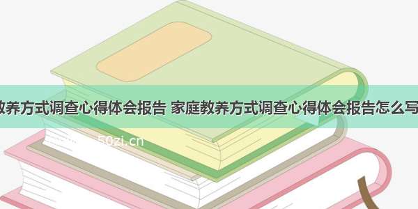 家庭教养方式调查心得体会报告 家庭教养方式调查心得体会报告怎么写(六篇)