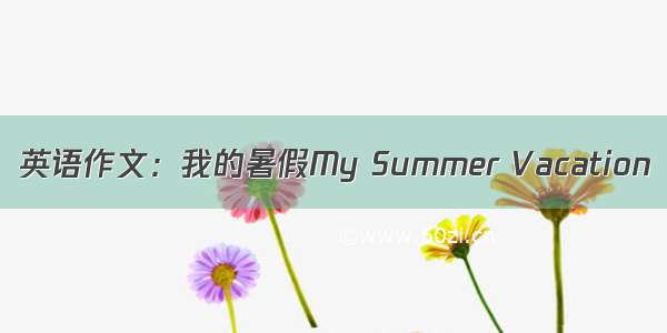 英语作文：我的暑假My Summer Vacation