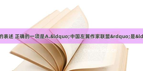 单选题下列有关文学常识的表述 正确的一项是A.“中国左翼作家联盟”是“五四”时期进